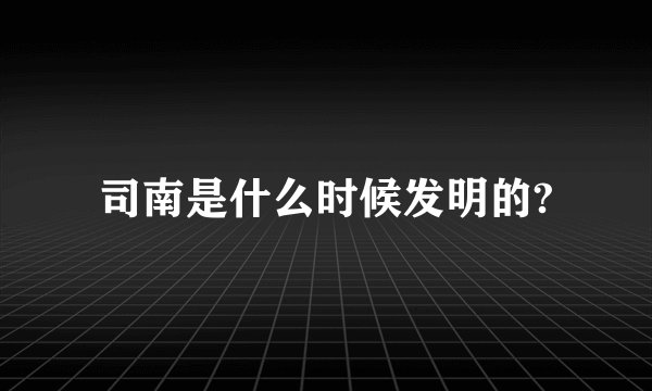 司南是什么时候发明的?