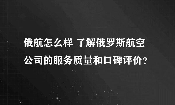 俄航怎么样 了解俄罗斯航空公司的服务质量和口碑评价？