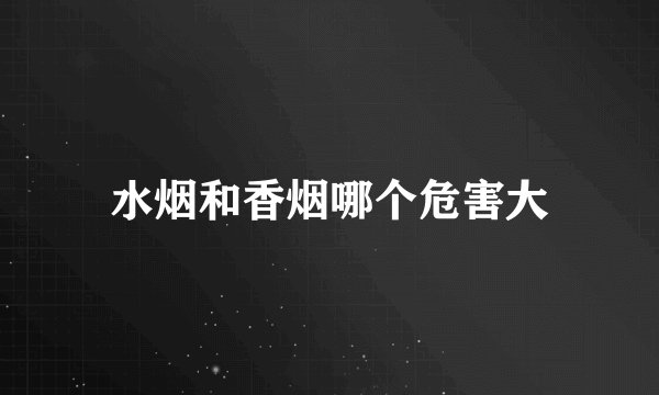 水烟和香烟哪个危害大