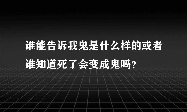 谁能告诉我鬼是什么样的或者谁知道死了会变成鬼吗？