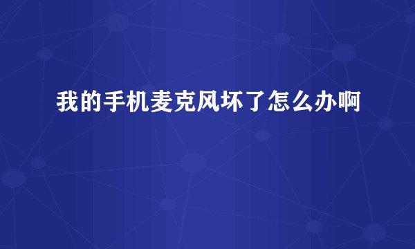 我的手机麦克风坏了怎么办啊