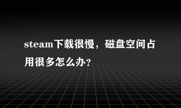steam下载很慢，磁盘空间占用很多怎么办？