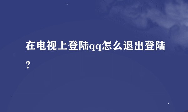 在电视上登陆qq怎么退出登陆？
