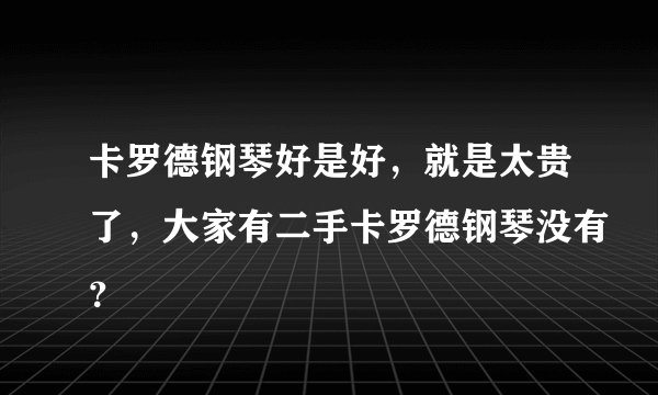 卡罗德钢琴好是好，就是太贵了，大家有二手卡罗德钢琴没有？