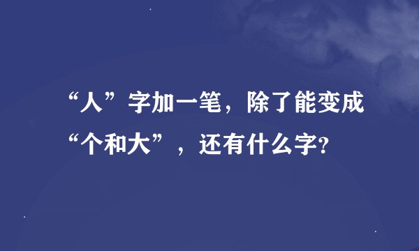“人”字加一笔，除了能变成“个和大”，还有什么字？