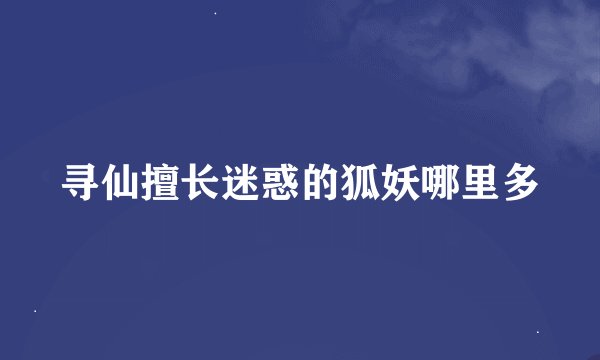 寻仙擅长迷惑的狐妖哪里多