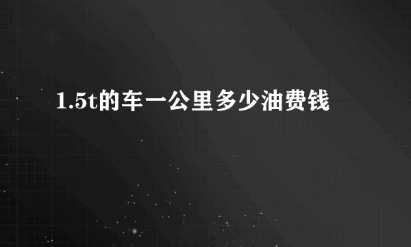 1.5t的车一公里多少油费钱