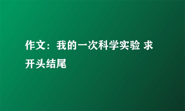 作文：我的一次科学实验 求开头结尾