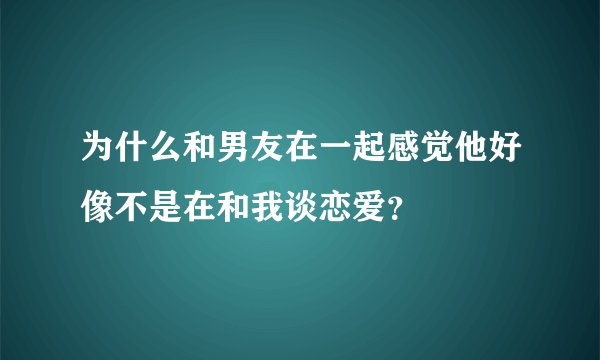 为什么和男友在一起感觉他好像不是在和我谈恋爱？