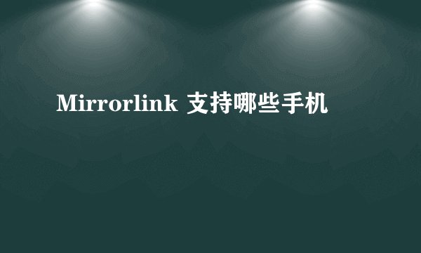 Mirrorlink 支持哪些手机