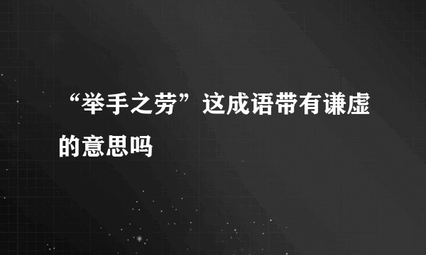 “举手之劳”这成语带有谦虚的意思吗