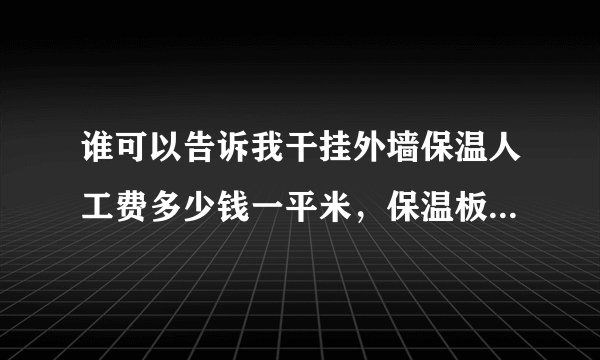 谁可以告诉我干挂外墙保温人工费多少钱一平米，保温板规600×600的，所包含搭钢管架，