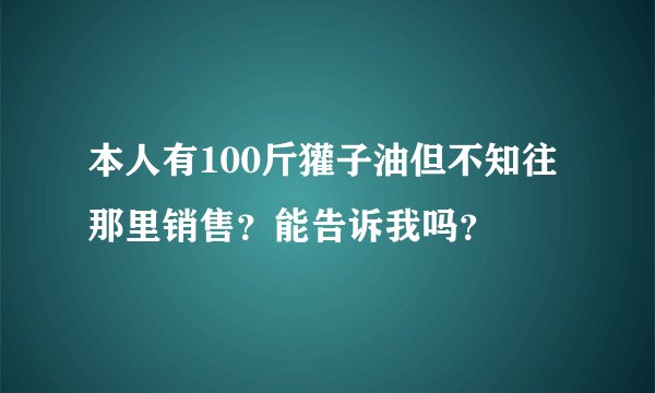 本人有100斤獾子油但不知往那里销售？能告诉我吗？