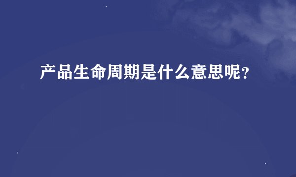 产品生命周期是什么意思呢?