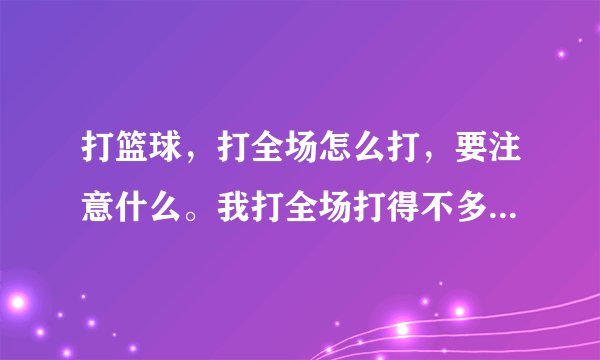 打篮球,打全场怎么打,要注意什么。我打全场打得不多,一般都是大半场的,所以全场不怎么会打