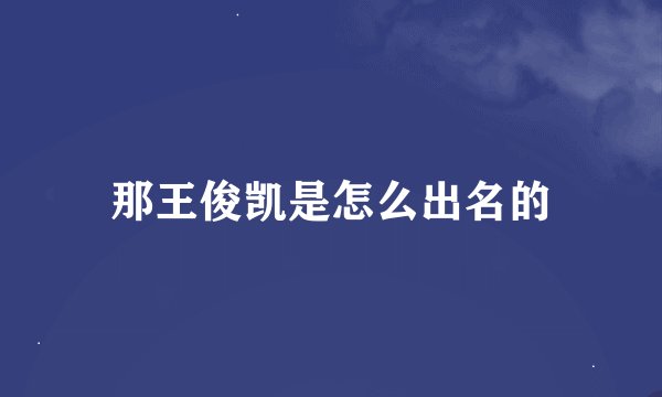 那王俊凯是怎么出名的