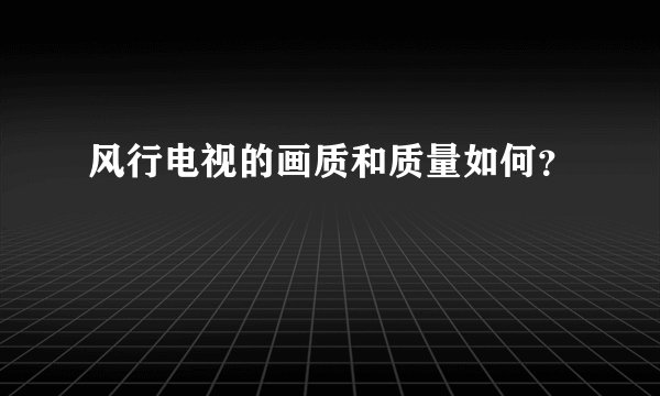 风行电视的画质和质量如何？