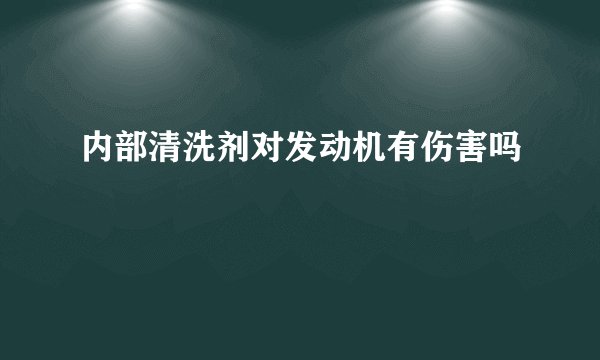 内部清洗剂对发动机有伤害吗