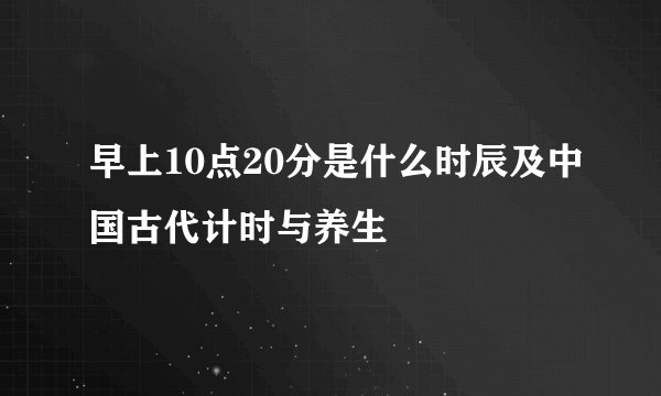 早上10点20分是什么时辰及中国古代计时与养生