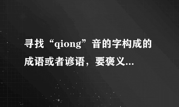 寻找“qiong”音的字构成的成语或者谚语，要褒义的。如“穷追不舍”