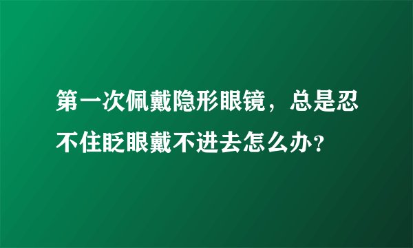 第一次佩戴隐形眼镜，总是忍不住眨眼戴不进去怎么办？