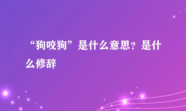 “狗咬狗”是什么意思？是什么修辞