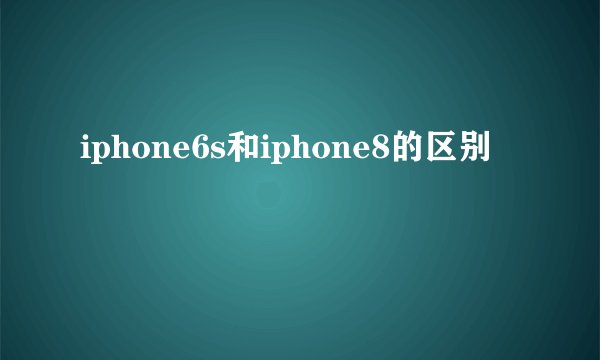 iphone6s和iphone8的区别