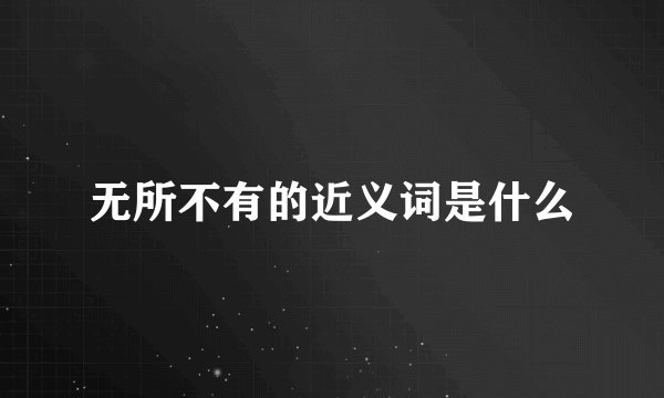 无所不有的近义词是什么