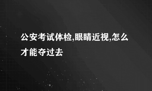 公安考试体检,眼睛近视,怎么才能夺过去