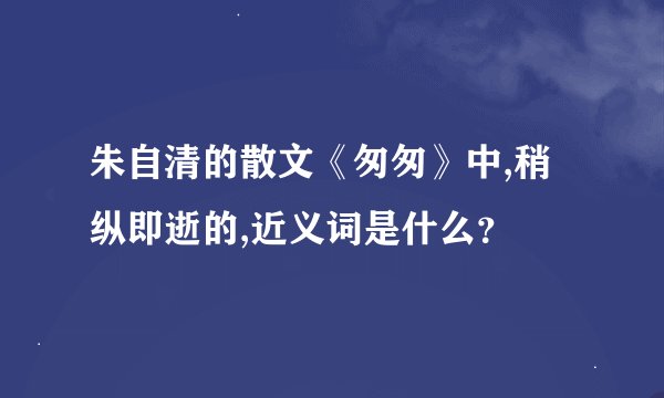 朱自清的散文《匆匆》中,稍纵即逝的,近义词是什么？