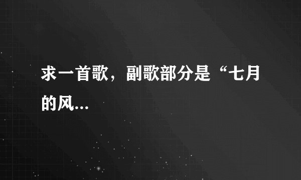 求一首歌，副歌部分是“七月的风...