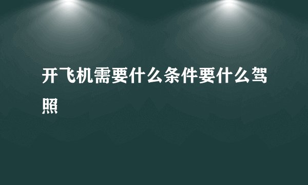 开飞机需要什么条件要什么驾照