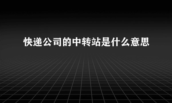 快递公司的中转站是什么意思