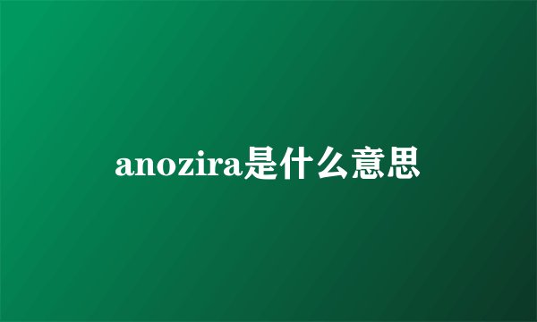 anozira是什么意思