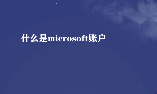 什么是microsoft账户