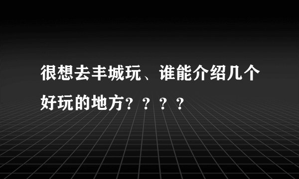 很想去丰城玩、谁能介绍几个好玩的地方？？？？