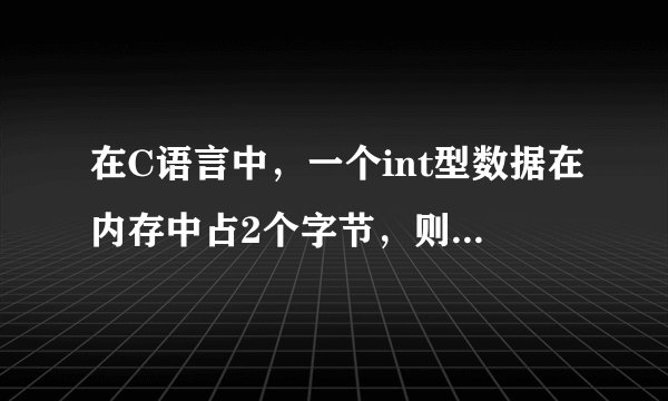 在C语言中，一个int型数据在内存中占2个字节，则int型数据的取值范围