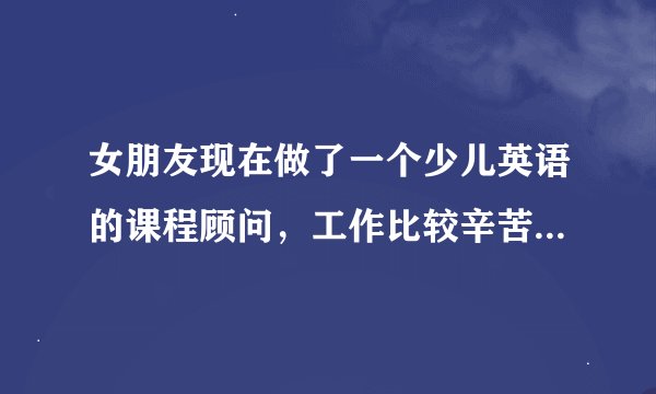 女朋友现在做了一个少儿英语的课程顾问，工作比较辛苦，我觉得太辛苦了，不建议她做，我该怎么劝说？