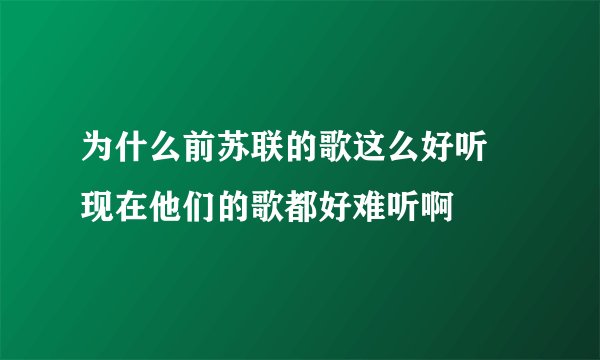 为什么前苏联的歌这么好听 现在他们的歌都好难听啊