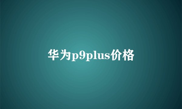 华为p9plus价格