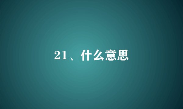 21、什么意思