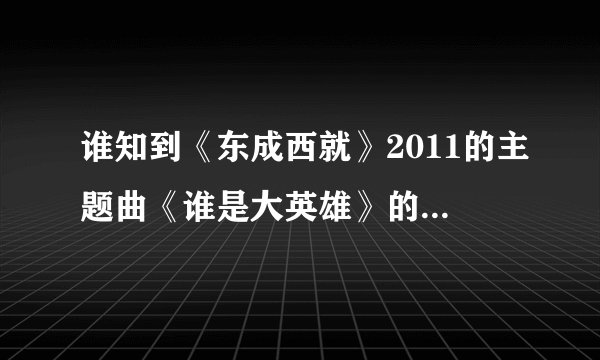 谁知到《东成西就》2011的主题曲《谁是大英雄》的歌词？注意！是2011的！