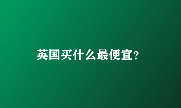 英国买什么最便宜？