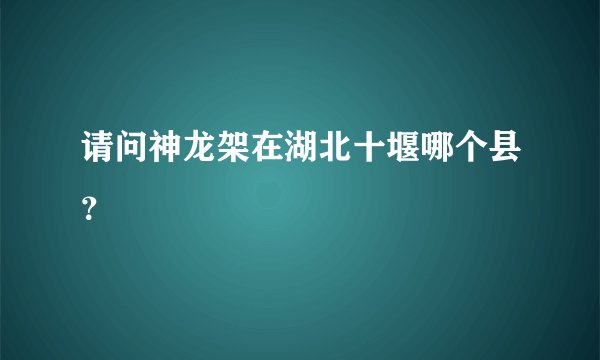 请问神龙架在湖北十堰哪个县？