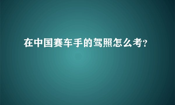 在中国赛车手的驾照怎么考？