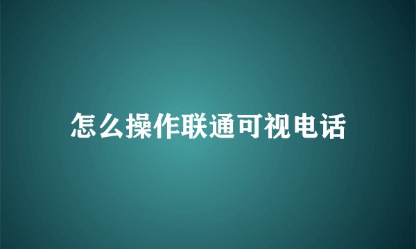 怎么操作联通可视电话