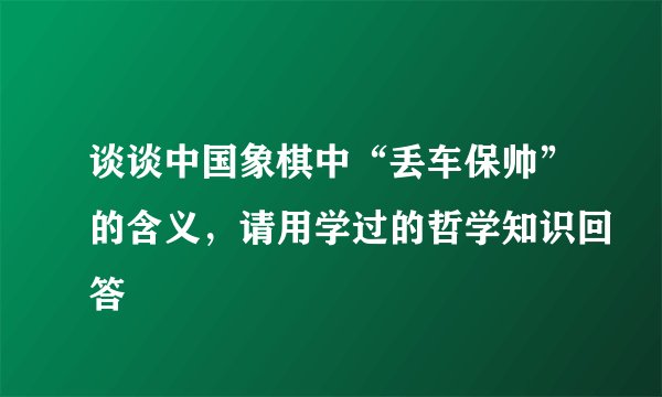 谈谈中国象棋中“丢车保帅”的含义，请用学过的哲学知识回答