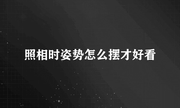 照相时姿势怎么摆才好看