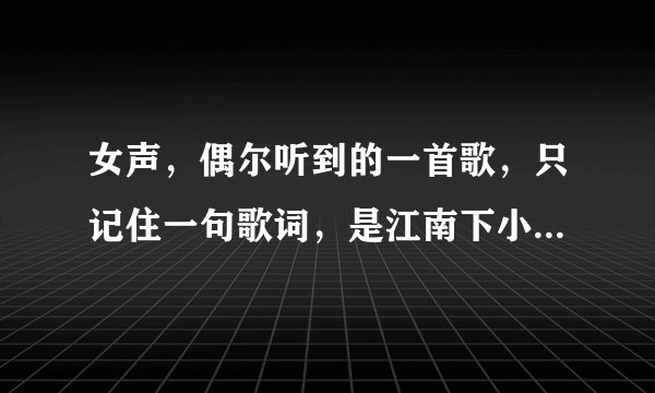 女声，偶尔听到的一首歌，只记住一句歌词，是江南下小桥流水人家    求歌名