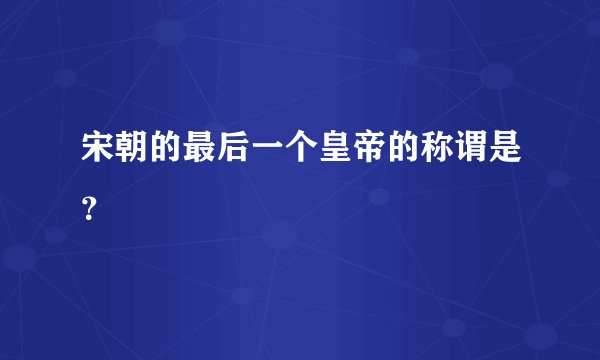 宋朝的最后一个皇帝的称谓是？